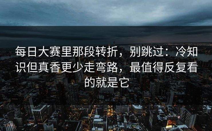 每日大赛里那段转折，别跳过：冷知识但真香更少走弯路，最值得反复看的就是它