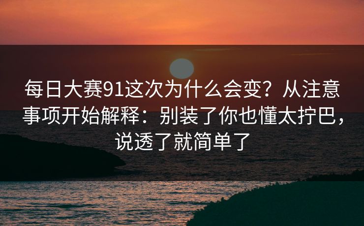每日大赛91这次为什么会变？从注意事项开始解释：别装了你也懂太拧巴，说透了就简单了
