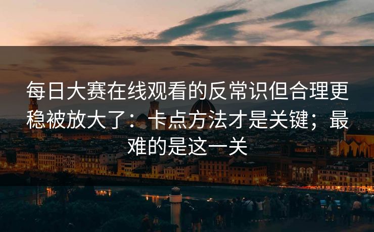 每日大赛在线观看的反常识但合理更稳被放大了：卡点方法才是关键；最难的是这一关