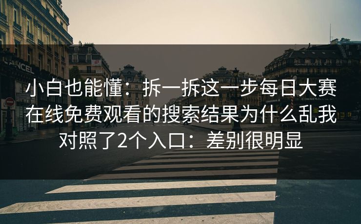 小白也能懂：拆一拆这一步每日大赛在线免费观看的搜索结果为什么乱我对照了2个入口：差别很明显