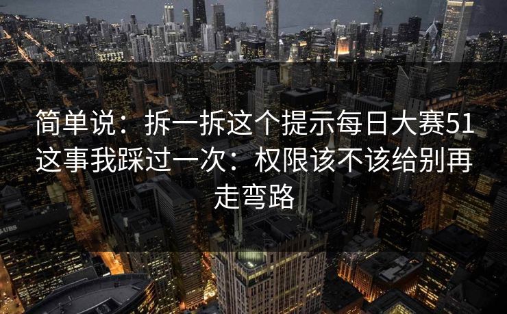 简单说：拆一拆这个提示每日大赛51这事我踩过一次：权限该不该给别再走弯路