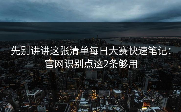 先别讲讲这张清单每日大赛快速笔记：官网识别点这2条够用
