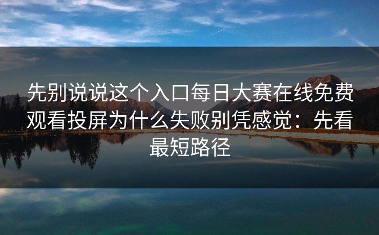 先别说说这个入口每日大赛在线免费观看投屏为什么失败别凭感觉：先看最短路径