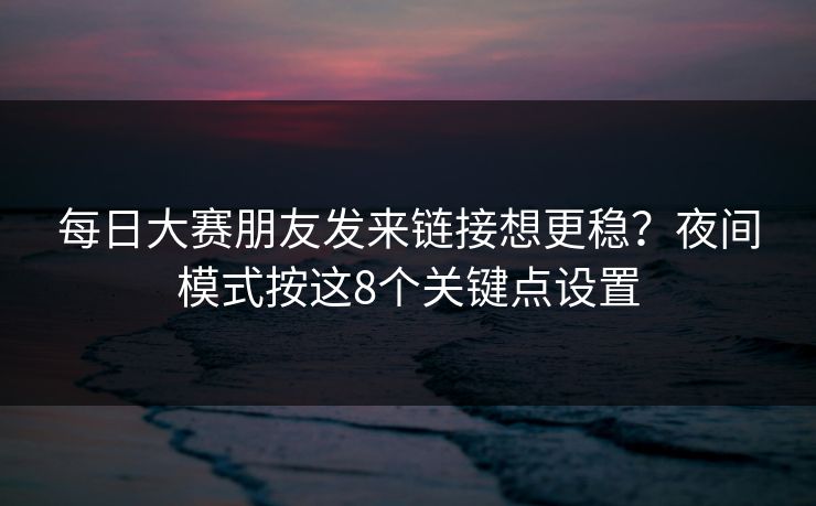 每日大赛朋友发来链接想更稳？夜间模式按这8个关键点设置