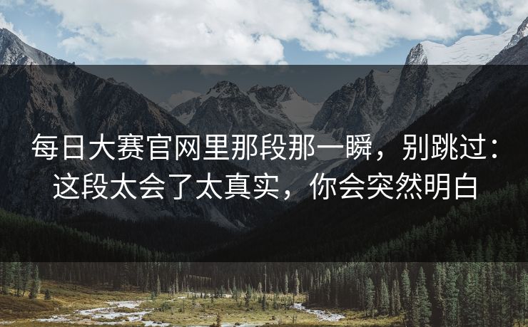 每日大赛官网里那段那一瞬，别跳过：这段太会了太真实，你会突然明白