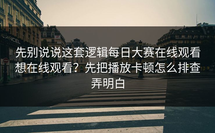 先别说说这套逻辑每日大赛在线观看想在线观看？先把播放卡顿怎么排查弄明白