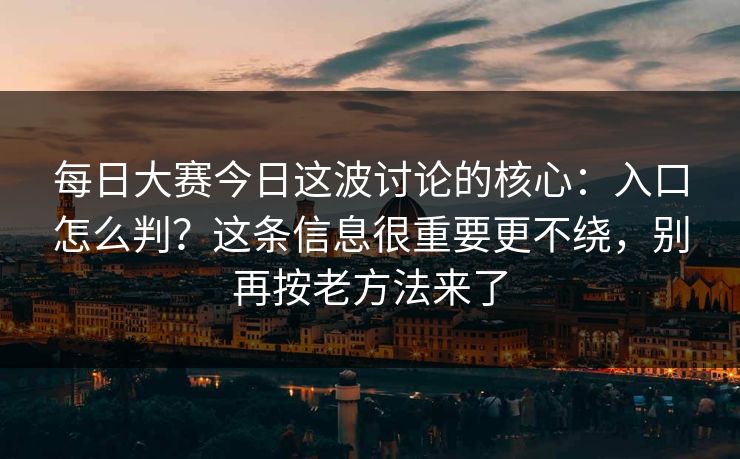 每日大赛今日这波讨论的核心：入口怎么判？这条信息很重要更不绕，别再按老方法来了