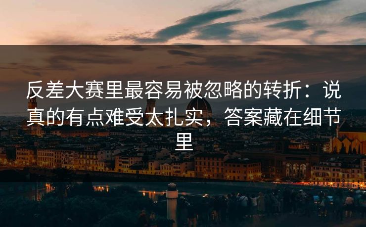 反差大赛里最容易被忽略的转折：说真的有点难受太扎实，答案藏在细节里