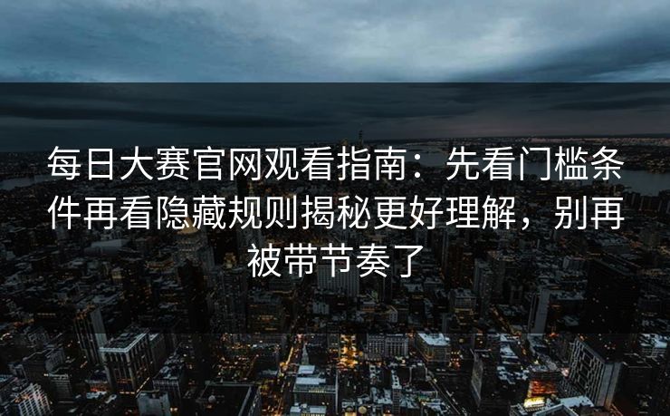 每日大赛官网观看指南：先看门槛条件再看隐藏规则揭秘更好理解，别再被带节奏了