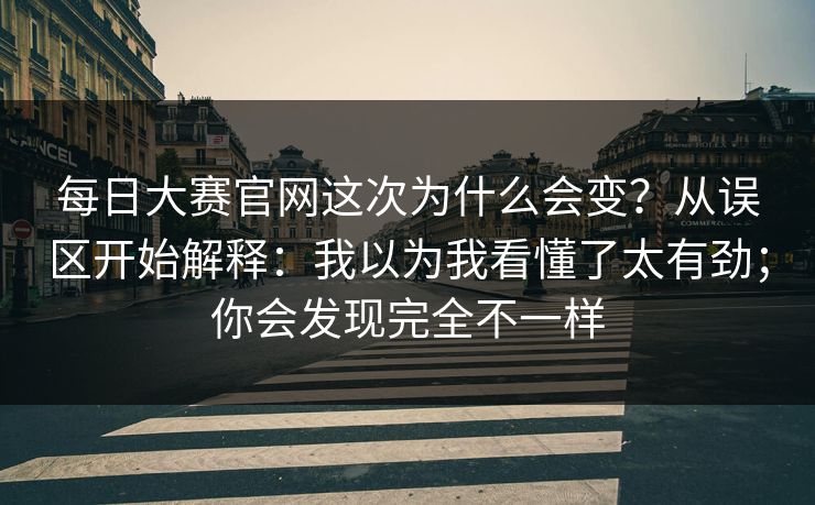 每日大赛官网这次为什么会变？从误区开始解释：我以为我看懂了太有劲；你会发现完全不一样