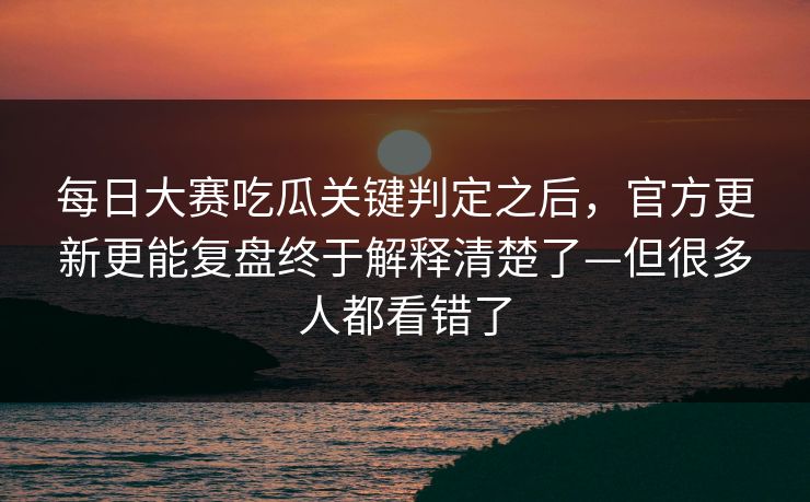 每日大赛吃瓜关键判定之后，官方更新更能复盘终于解释清楚了—但很多人都看错了