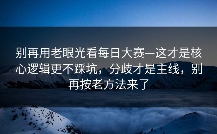 别再用老眼光看每日大赛—这才是核心逻辑更不踩坑，分歧才是主线，别再按老方法来了