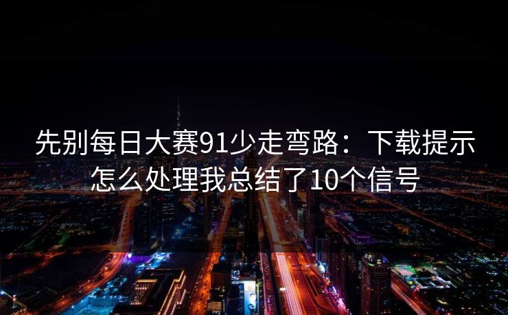 先别每日大赛91少走弯路：下载提示怎么处理我总结了10个信号