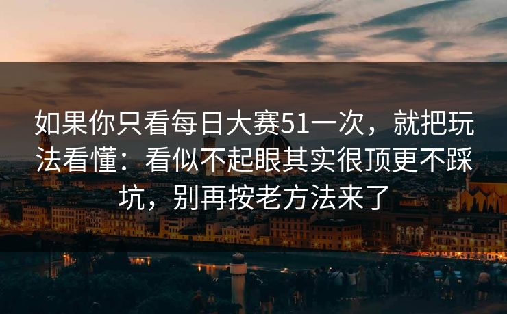 如果你只看每日大赛51一次，就把玩法看懂：看似不起眼其实很顶更不踩坑，别再按老方法来了