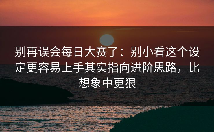 别再误会每日大赛了：别小看这个设定更容易上手其实指向进阶思路，比想象中更狠