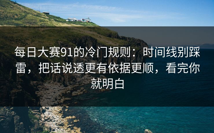 每日大赛91的冷门规则：时间线别踩雷，把话说透更有依据更顺，看完你就明白