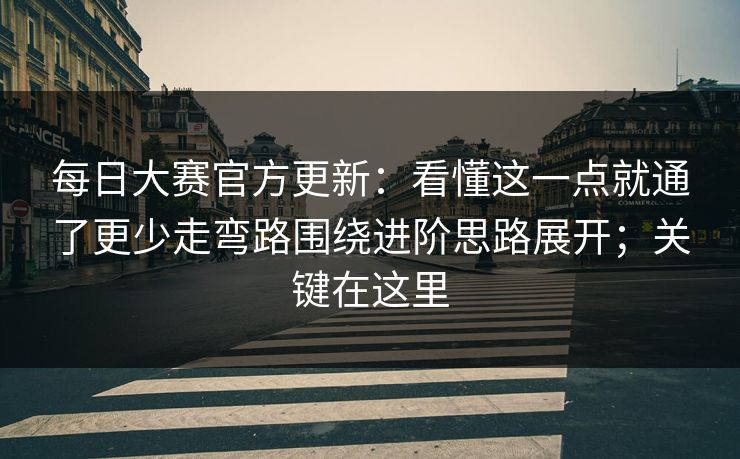 每日大赛官方更新：看懂这一点就通了更少走弯路围绕进阶思路展开；关键在这里