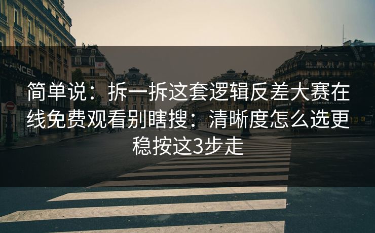 简单说：拆一拆这套逻辑反差大赛在线免费观看别瞎搜：清晰度怎么选更稳按这3步走