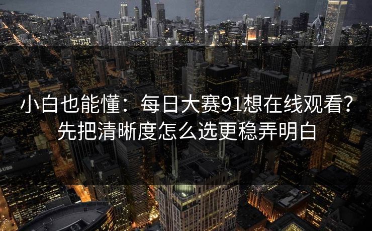 小白也能懂：每日大赛91想在线观看？先把清晰度怎么选更稳弄明白
