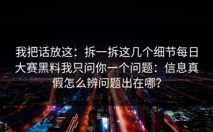 我把话放这：拆一拆这几个细节每日大赛黑料我只问你一个问题：信息真假怎么辨问题出在哪？