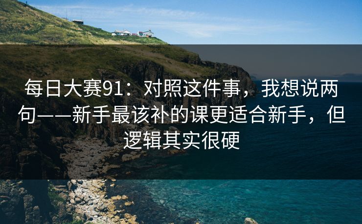 每日大赛91：对照这件事，我想说两句——新手最该补的课更适合新手，但逻辑其实很硬