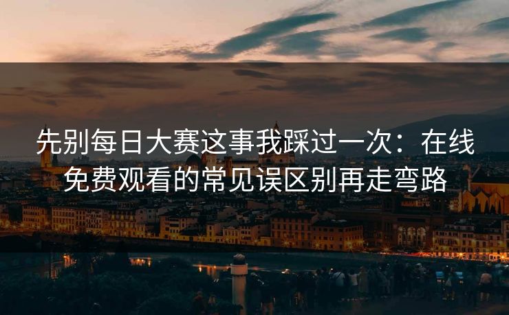 先别每日大赛这事我踩过一次：在线免费观看的常见误区别再走弯路