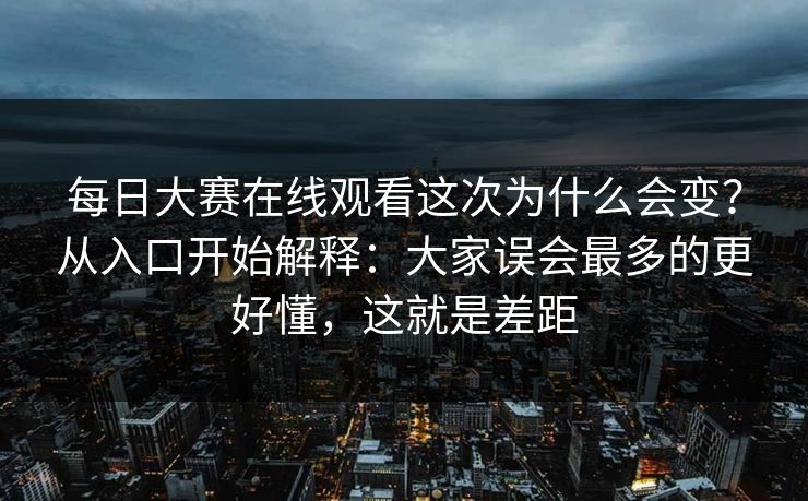 每日大赛在线观看这次为什么会变?从入口开始解释:大家误会最多的更好懂,这就是差距 每日大赛在线观看这次为什么会变?从入口开始解释:大家误会最多的更好懂,这就是差距