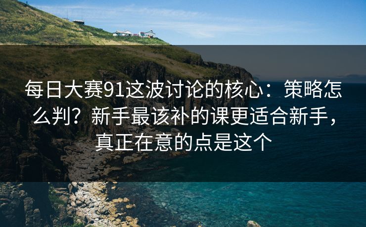 每日大赛91这波讨论的核心：策略怎么判？新手最该补的课更适合新手，真正在意的点是这个
