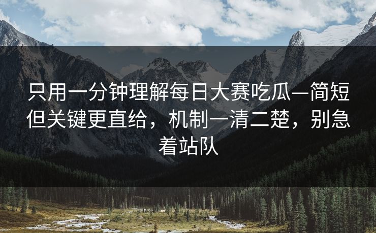 只用一分钟理解每日大赛吃瓜—简短但关键更直给，机制一清二楚，别急着站队