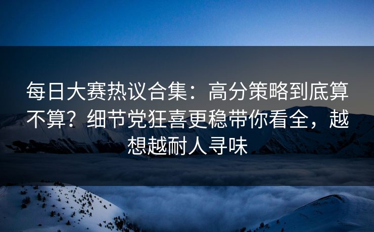 每日大赛热议合集：高分策略到底算不算？细节党狂喜更稳带你看全，越想越耐人寻味