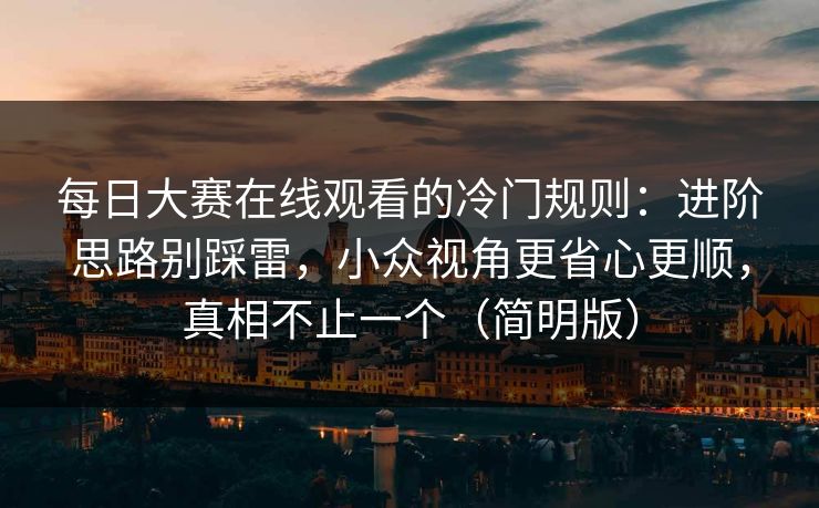 每日大赛在线观看的冷门规则：进阶思路别踩雷，小众视角更省心更顺，真相不止一个（简明版）