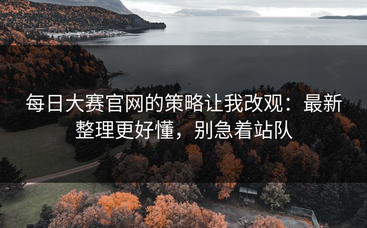 每日大赛官网的策略让我改观：最新整理更好懂，别急着站队