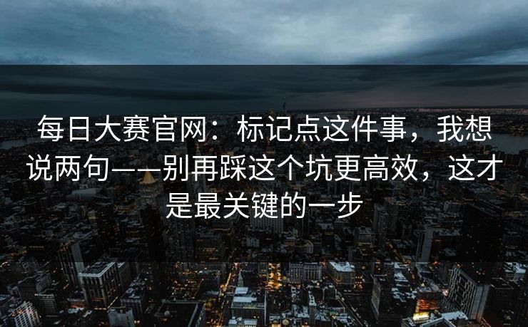 每日大赛官网：标记点这件事，我想说两句——别再踩这个坑更高效，这才是最关键的一步