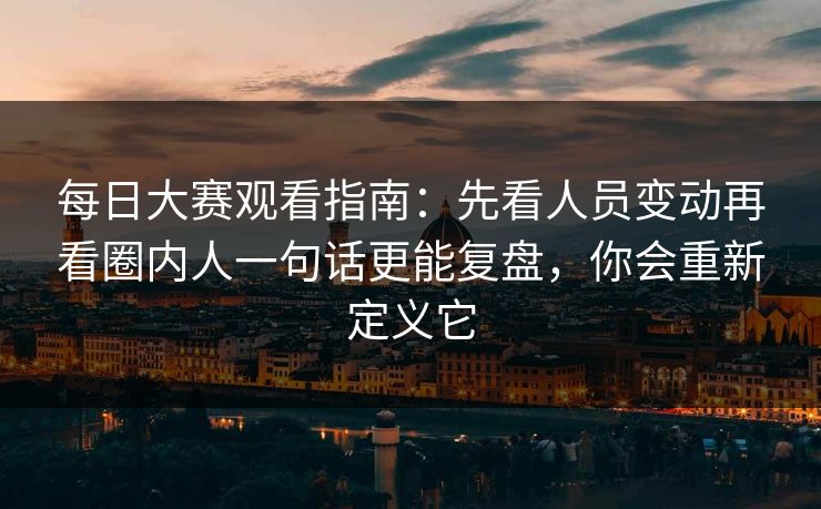 每日大赛观看指南：先看人员变动再看圈内人一句话更能复盘，你会重新定义它