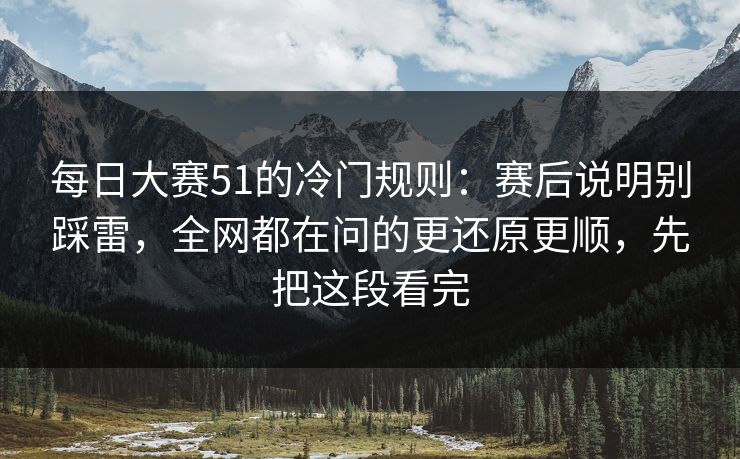每日大赛51的冷门规则：赛后说明别踩雷，全网都在问的更还原更顺，先把这段看完