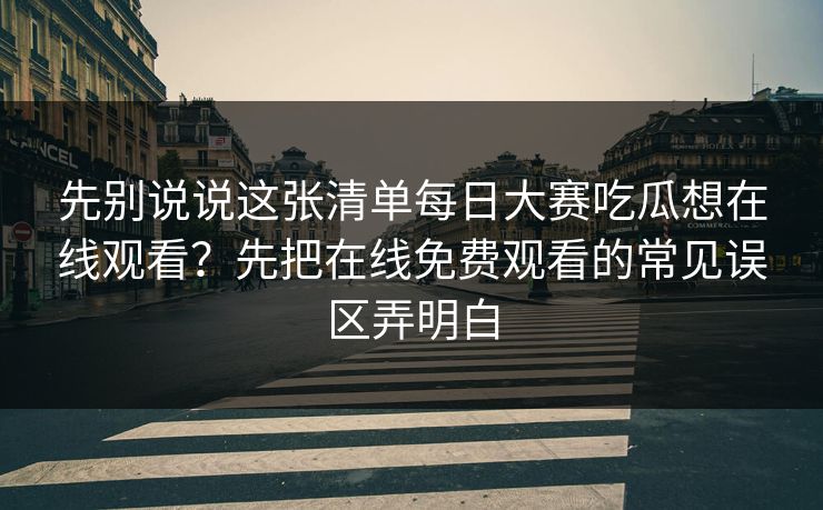 先别说说这张清单每日大赛吃瓜想在线观看？先把在线免费观看的常见误区弄明白