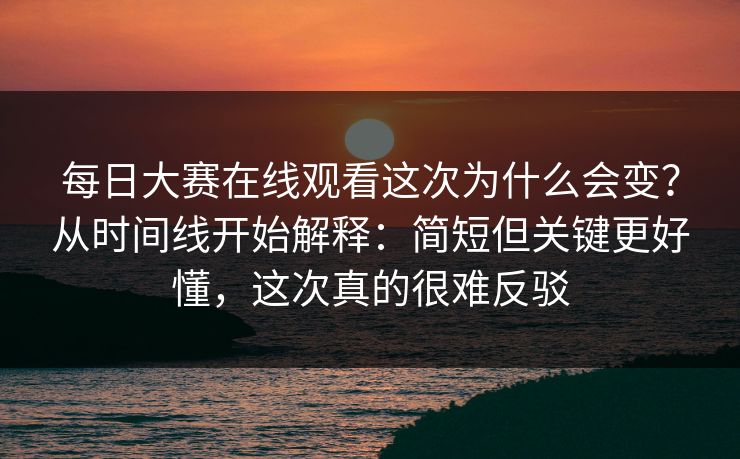 每日大赛在线观看这次为什么会变？从时间线开始解释：简短但关键更好懂，这次真的很难反驳