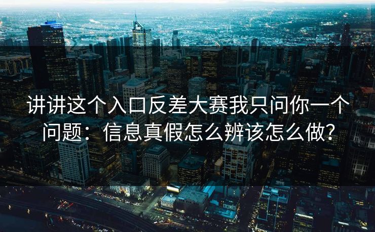 讲讲这个入口反差大赛我只问你一个问题：信息真假怎么辨该怎么做？