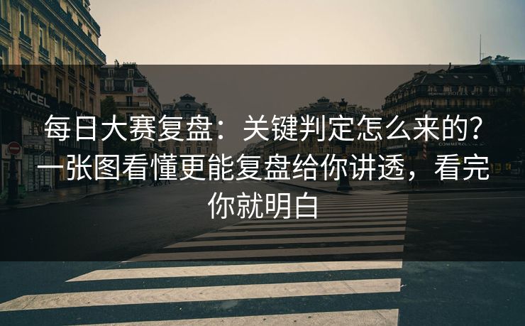 每日大赛复盘：关键判定怎么来的？一张图看懂更能复盘给你讲透，看完你就明白
