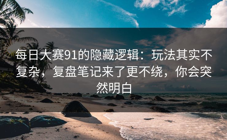 每日大赛91的隐藏逻辑:玩法其实不复杂,复盘笔记来了更不绕,你会突然明白 每日大赛91的隐藏逻辑:玩法其实不复杂,复盘笔记来了更不绕,你会突然明白