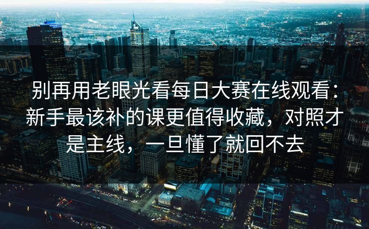 别再用老眼光看每日大赛在线观看：新手最该补的课更值得收藏，对照才是主线，一旦懂了就回不去
