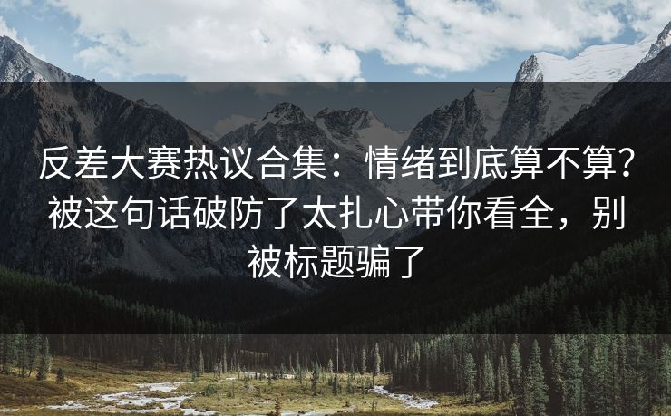 反差大赛热议合集：情绪到底算不算？被这句话破防了太扎心带你看全，别被标题骗了