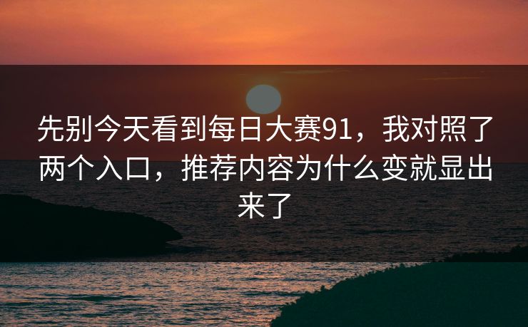先别今天看到每日大赛91，我对照了两个入口，推荐内容为什么变就显出来了
