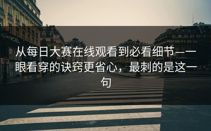 从每日大赛在线观看到必看细节—一眼看穿的诀窍更省心，最刺的是这一句